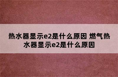 热水器显示e2是什么原因 燃气热水器显示e2是什么原因